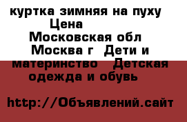 куртка зимняя на пуху › Цена ­ 1 000 - Московская обл., Москва г. Дети и материнство » Детская одежда и обувь   